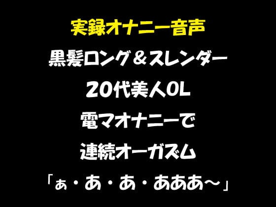 Cover of 実録オナニー音声 黒髪ロング&スレンダー 20代美人OL 電マオナニーで連続オーガズム「ぁ・あ・あ・あああ～」