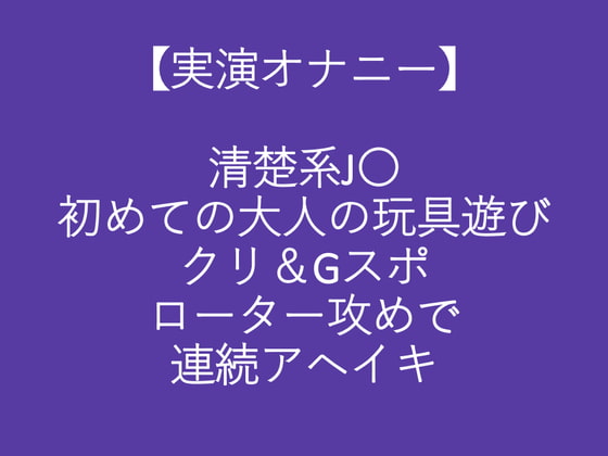 Cover of 【実演オナニー】清楚系J〇初めての大人の玩具遊びクリ&Gスポローター攻めで連続アヘイキ