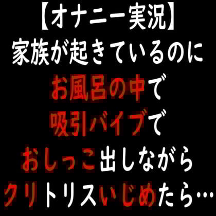 Cover of 【オナニー実況】家族が起きているのにお風呂の中で吸引バイブでおしっこ出しながらクリトリスいじめたら…